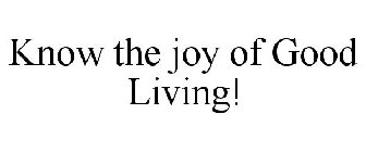 KNOW THE JOY OF GOOD LIVING!