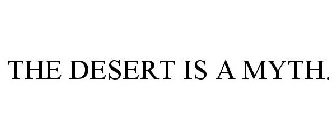 THE DESERT IS A MYTH.