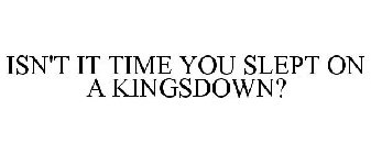 ISN'T IT TIME YOU SLEPT ON A KINGSDOWN?
