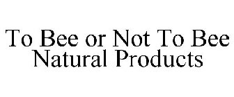 TO BEE OR NOT TO BEE NATURAL PRODUCTS