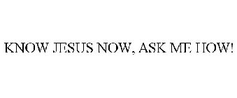 KNOW JESUS NOW, ASK ME HOW!
