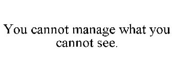YOU CANNOT MANAGE WHAT YOU CANNOT SEE.