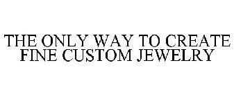 THE ONLY WAY TO CREATE FINE CUSTOM JEWELRY