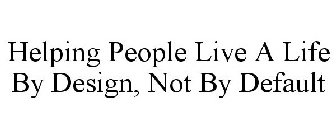 HELPING PEOPLE LIVE A LIFE BY DESIGN, NOT BY DEFAULT