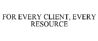 FOR EVERY CLIENT, EVERY RESOURCE