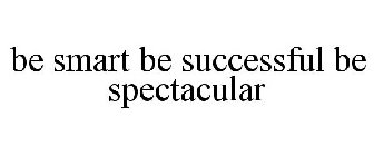 BE SMART BE SUCCESSFUL BE SPECTACULAR