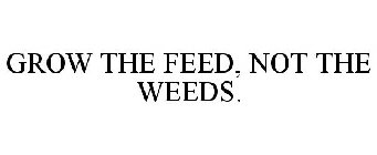 GROW THE FEED, NOT THE WEEDS.