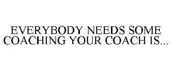 EVERYBODY NEEDS SOME COACHING YOUR COACH IS...