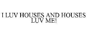 I LUV HOUSES AND HOUSES LUV ME!