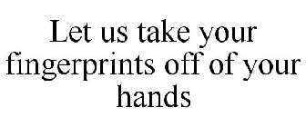 LET US TAKE YOUR FINGERPRINTS OFF OF YOUR HANDS
