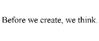 BEFORE WE CREATE, WE THINK.