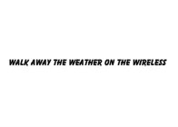 WALK AWAY THE WEATHER ON THE WIRELESS