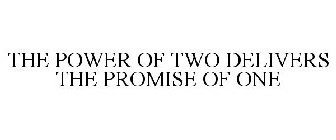 THE POWER OF TWO DELIVERS THE PROMISE OF ONE