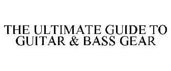 THE ULTIMATE GUIDE TO GUITAR & BASS GEAR