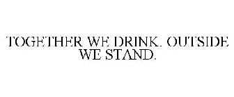 TOGETHER WE DRINK. OUTSIDE WE STAND.
