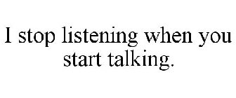 I STOP LISTENING WHEN YOU START TALKING.