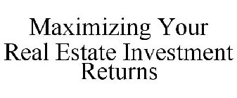 MAXIMIZING YOUR REAL ESTATE INVESTMENT RETURNS