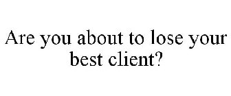 ARE YOU ABOUT TO LOSE YOUR BEST CLIENT?