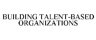 BUILDING TALENT-BASED ORGANIZATIONS