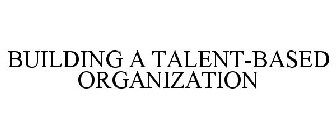 BUILDING A TALENT-BASED ORGANIZATION