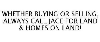 WHETHER BUYING OR SELLING, ALWAYS CALL JACE FOR LAND & HOMES ON LAND!
