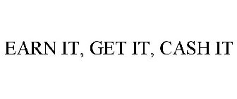 EARN IT, GET IT, CASH IT