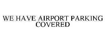 WE HAVE AIRPORT PARKING COVERED