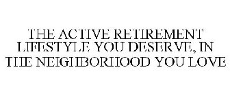 THE ACTIVE RETIREMENT LIFESTYLE YOU DESERVE, IN THE NEIGHBORHOOD YOU LOVE