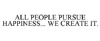 ALL PEOPLE PURSUE HAPPINESS... WE CREATE IT.