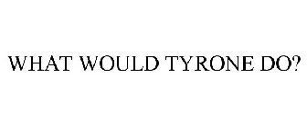WHAT WOULD TYRONE DO?