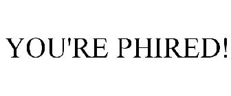 YOU'RE PHIRED!