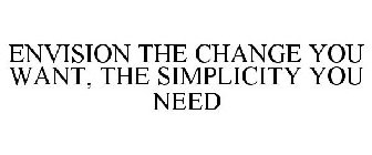 ENVISION THE CHANGE YOU WANT, THE SIMPLICITY YOU NEED