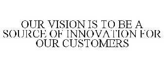 OUR VISION IS TO BE A SOURCE OF INNOVATION FOR OUR CUSTOMERS