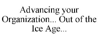 ADVANCING YOUR ORGANIZATION... OUT OF THE ICE AGE...