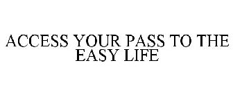 ACCESS YOUR PASS TO THE EASY LIFE
