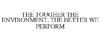 THE TOUGHER THE ENVIRONMENT, THE BETTER WE PERFORM