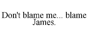 DON'T BLAME ME... BLAME JAMES.