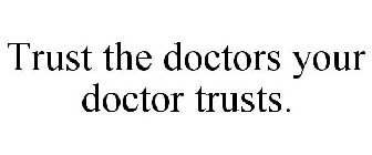 TRUST THE DOCTORS YOUR DOCTOR TRUSTS.