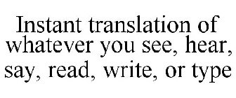 INSTANT TRANSLATION OF WHATEVER YOU SEE, HEAR, SAY, READ, WRITE, OR TYPE