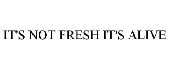IT'S NOT FRESH IT'S ALIVE