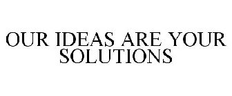 OUR IDEAS ARE YOUR SOLUTIONS