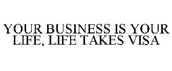 YOUR BUSINESS IS YOUR LIFE, LIFE TAKES VISA