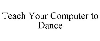 TEACH YOUR COMPUTER TO DANCE