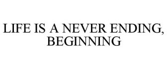 LIFE IS A NEVER ENDING, BEGINNING