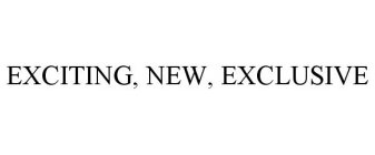 EXCITING, NEW, EXCLUSIVE