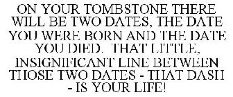 ON YOUR TOMBSTONE THERE WILL BE TWO DATES, THE DATE YOU WERE BORN AND THE DATE YOU DIED. THAT LITTLE, INSIGNIFICANT LINE BETWEEN THOSE TWO DATES - THAT DASH - IS YOUR LIFE!