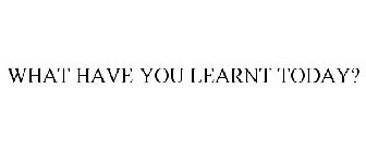 WHAT HAVE YOU LEARNT TODAY?