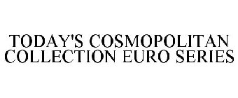 TODAY'S COSMOPOLITAN COLLECTION EURO SERIES