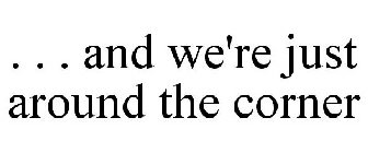 . . . AND WE'RE JUST AROUND THE CORNER