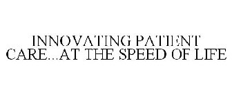 INNOVATING PATIENT CARE...AT THE SPEED OF LIFE